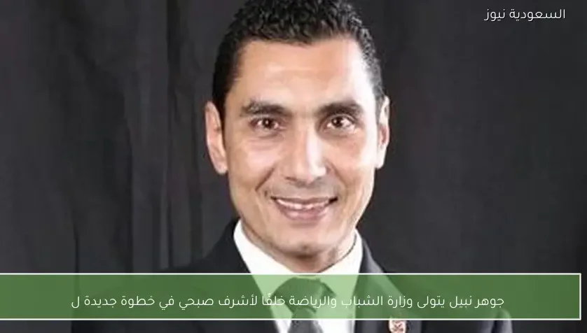 جوهر نبيل يتولى وزارة الشباب والرياضة خلفًا لأشرف صبحي في خطوة جديدة ل