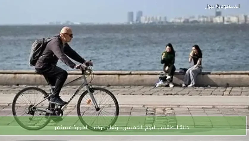 حالة الطقس اليوم الخميس: ارتفاع درجات الحرارة مستمر