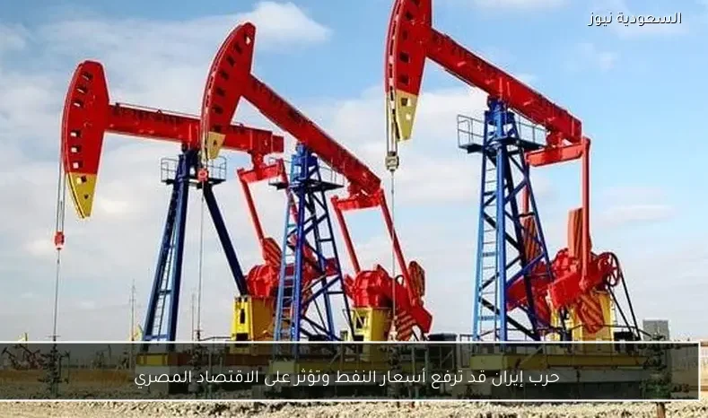 حرب إيران قد ترفع أسعار النفط وتؤثر على الاقتصاد المصري