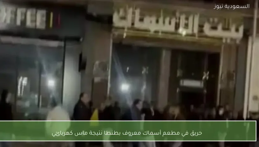 حريق في مطعم أسماك معروف بطنطا نتيجة ماس كهربائي