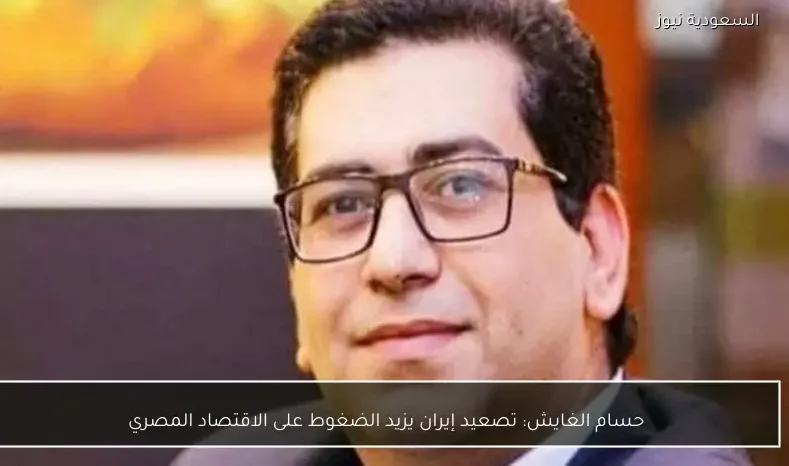 حسام الغايش: تصعيد إيران يزيد الضغوط على الاقتصاد المصري