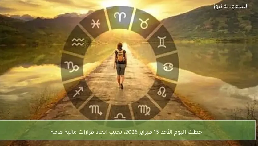 حظك اليوم الأحد 15 فبراير 2026: تجنب اتخاذ قرارات مالية هامة