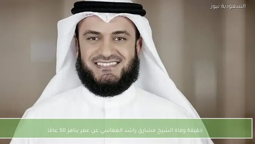 حقيقة وفاة الشيخ مشاري راشد العفاسي عن عمر يناهز 50 عامًا