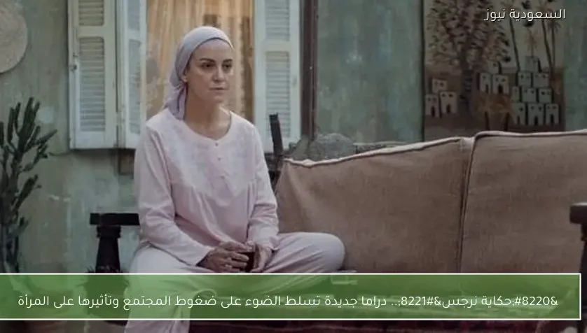 “حكاية نرجس”.. دراما جديدة تسلط الضوء على ضغوط المجتمع وتأثيرها على المرأة