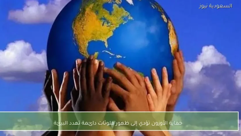 حماية الأوزون تؤدي إلى ظهور ملوثات دائمة تهدد البيئة