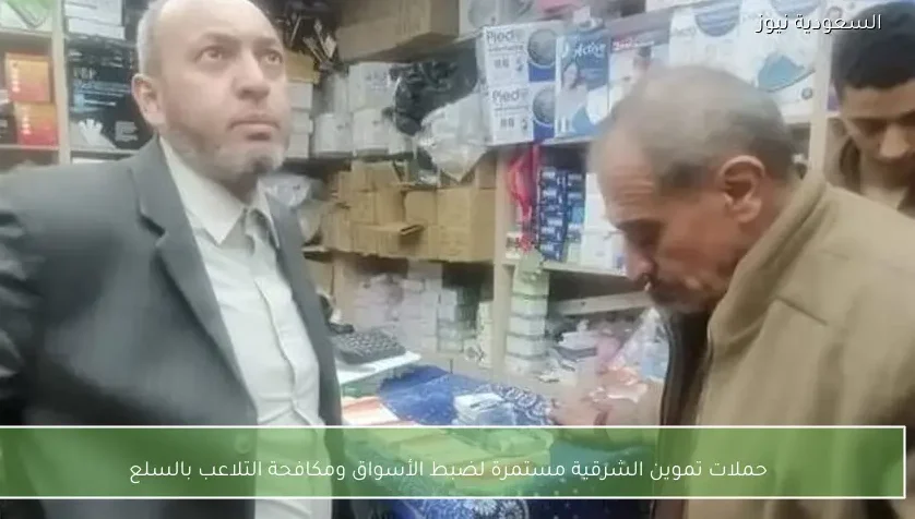 حملات تموين الشرقية مستمرة لضبط الأسواق ومكافحة التلاعب بالسلع