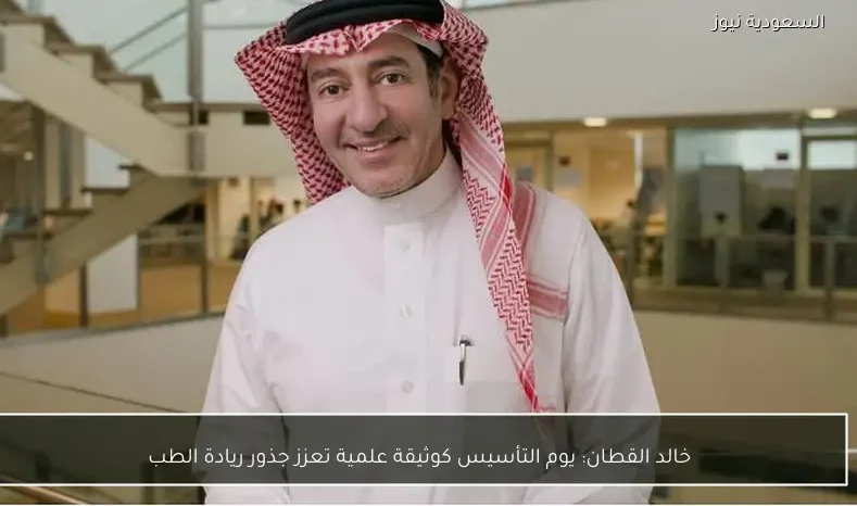خالد القطان: يوم التأسيس كوثيقة علمية تعزز جذور ريادة الطب