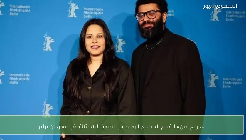 «خروج آمن» الفيلم المصري الوحيد في الدورة الـ76 يتألق في مهرجان برلين