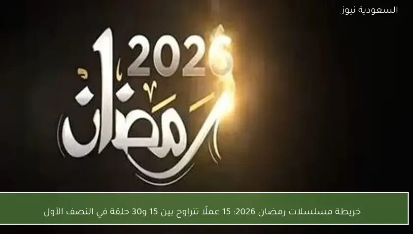 خريطة مسلسلات رمضان 2026: 15 عملًا تتراوح بين 15 و30 حلقة في النصف الأول