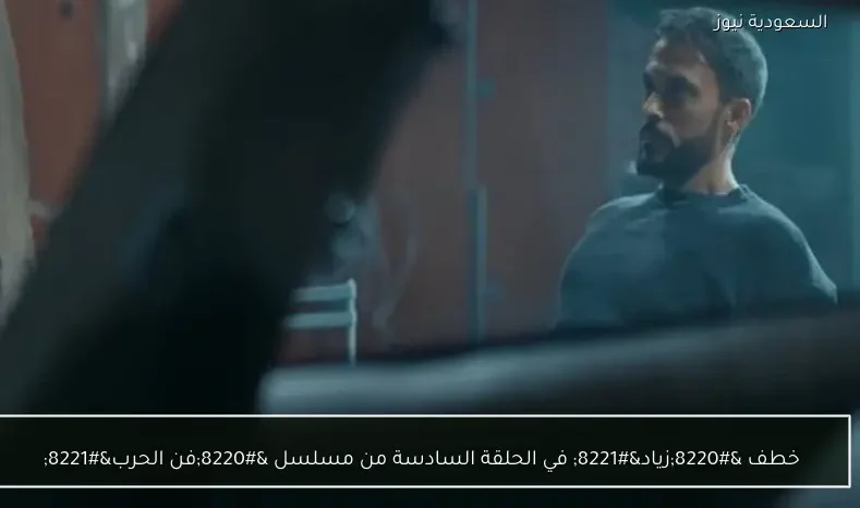 خطف “زياد” في الحلقة السادسة من مسلسل “فن الحرب”