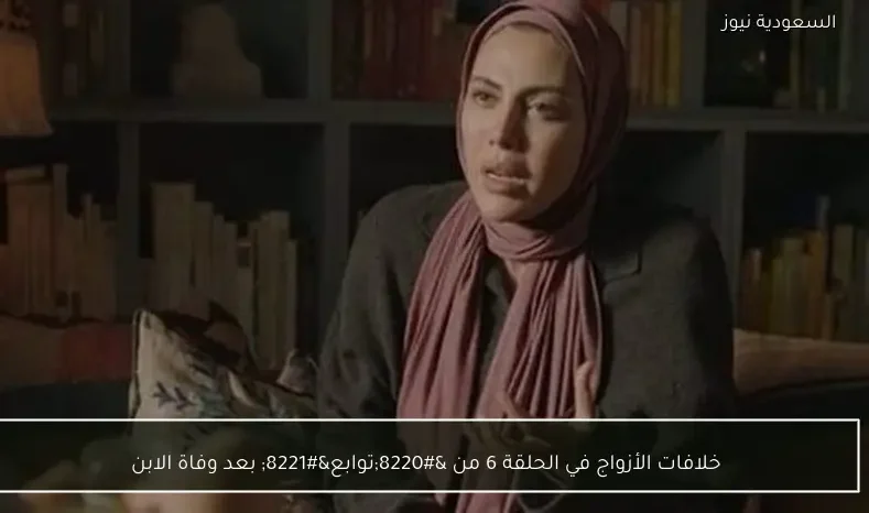 خلافات الأزواج في الحلقة 6 من “توابع” بعد وفاة الابن
