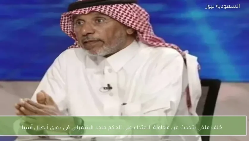 خلف ملفي يتحدث عن محاولة الاعتداء على الحكم ماجد الشمراني في دوري أبطال آسيا
