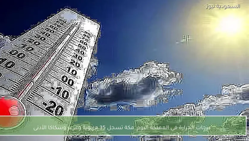 درجات الحرارة في المملكة اليوم: مكة تسجل 35 مئوية وعرعر وسكاكا الأدنى