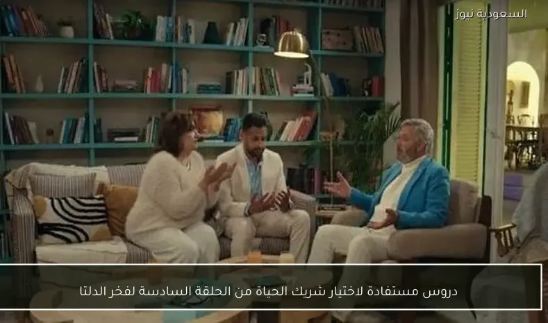 دروس مستفادة لاختيار شريك الحياة من الحلقة السادسة لفخر الدلتا