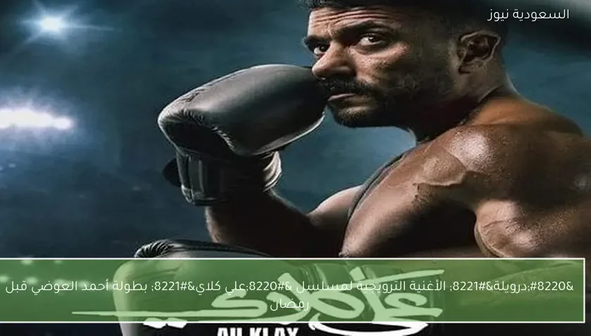 “درويلة” الأغنية الترويجية لمسلسل “علي كلاي” بطولة أحمد العوضي قبل رمضان