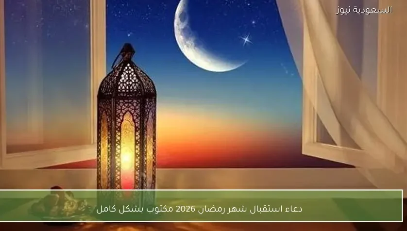 دعاء استقبال شهر رمضان 2026 مكتوب بشكل كامل