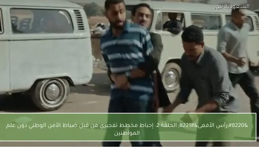 “رأس الأفعى” الحلقة 2: إحباط مخطط تفجيري من قبل ضباط الأمن الوطني دون علم المواطنين