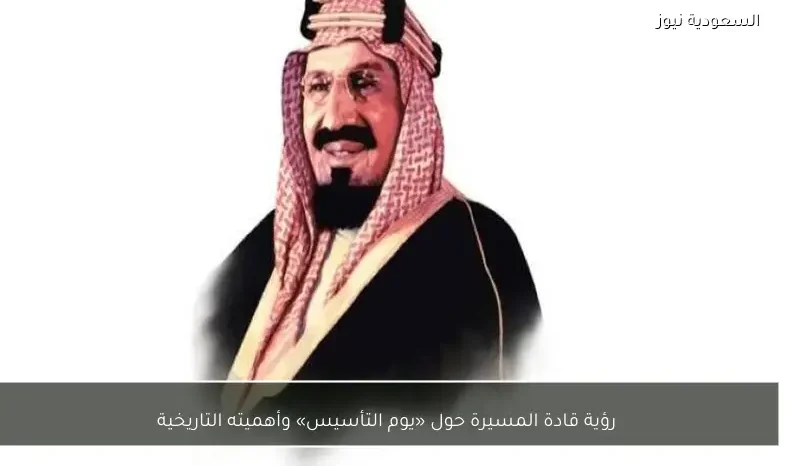 رؤية قادة المسيرة حول «يوم التأسيس» وأهميته التاريخية