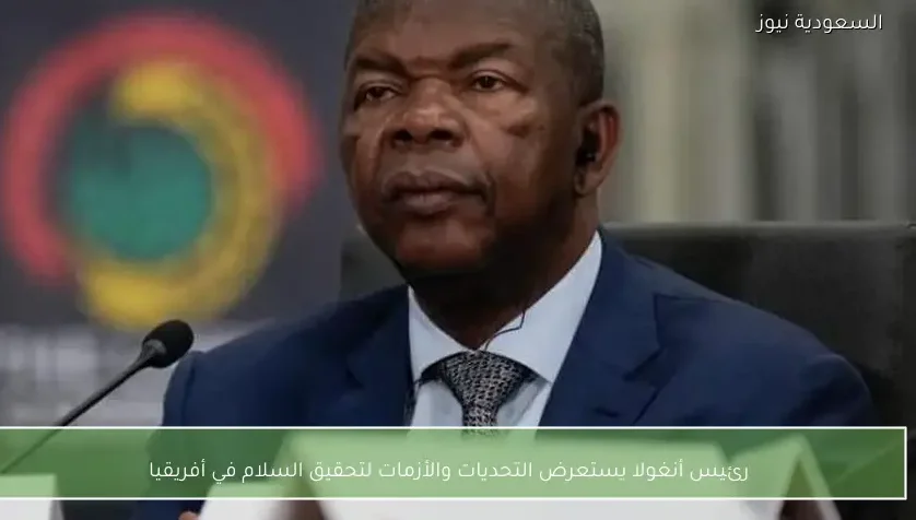 رئيس أنغولا يستعرض التحديات والأزمات لتحقيق السلام في أفريقيا