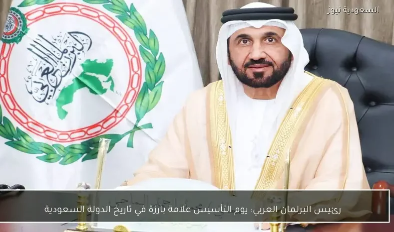 رئيس البرلمان العربي: يوم التأسيس علامة بارزة في تاريخ الدولة السعودية