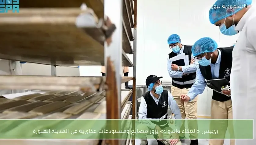 رئيس «الغذاء والدواء» يزور مصانع ومستودعات غذائية في المدينة المنورة
