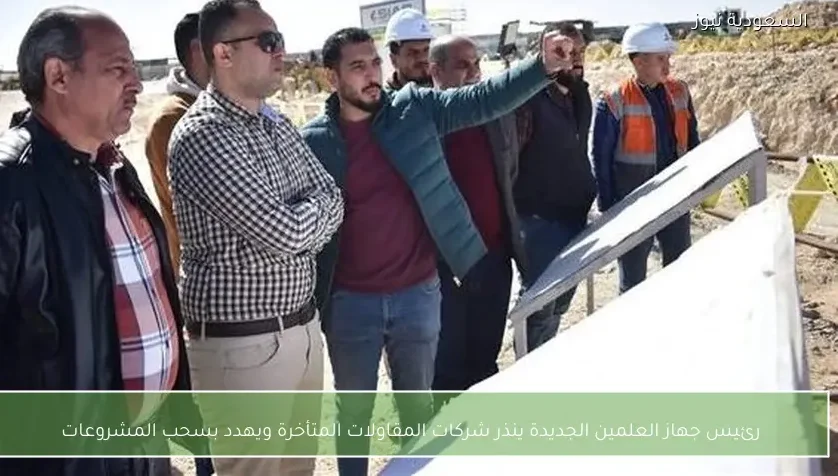 رئيس جهاز العلمين الجديدة ينذر شركات المقاولات المتأخرة ويهدد بسحب المشروعات