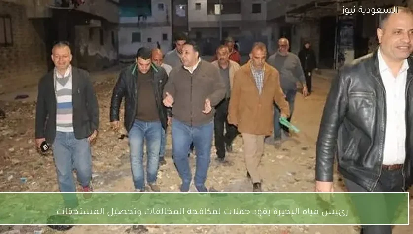 رئيس مياه البحيرة يقود حملات لمكافحة المخالفات وتحصيل المستحقات