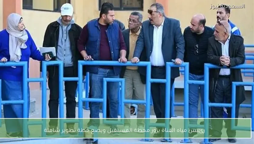 رئيس مياه القناة يزور محطة المستقبل ويضع خطة تطوير شاملة