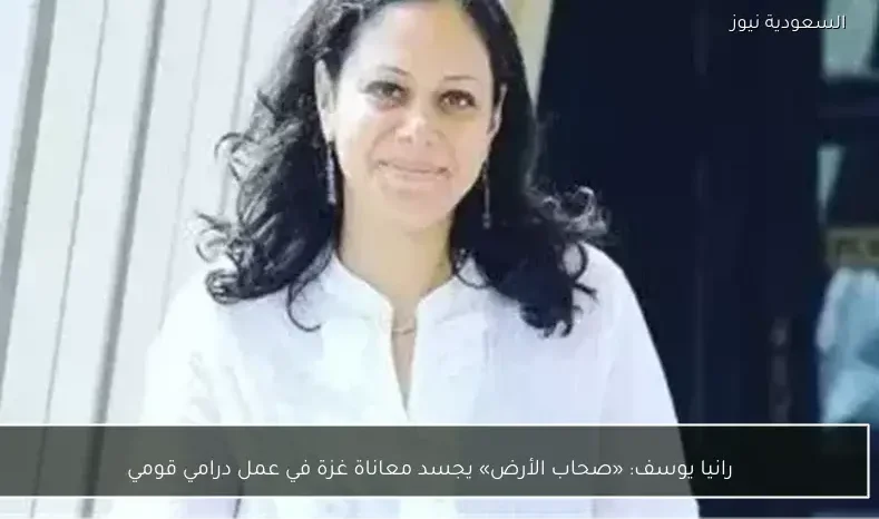 رانيا يوسف: «صحاب الأرض» يجسد معاناة غزة في عمل درامي قومي
