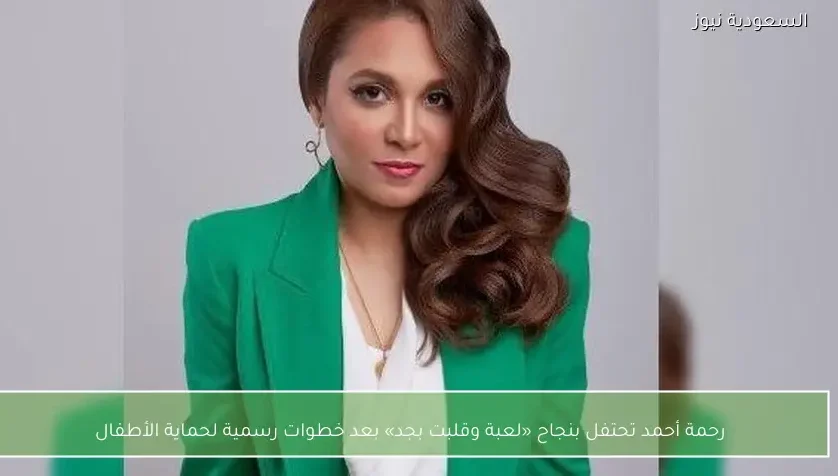 رحمة أحمد تحتفل بنجاح «لعبة وقلبت بجد» بعد خطوات رسمية لحماية الأطفال