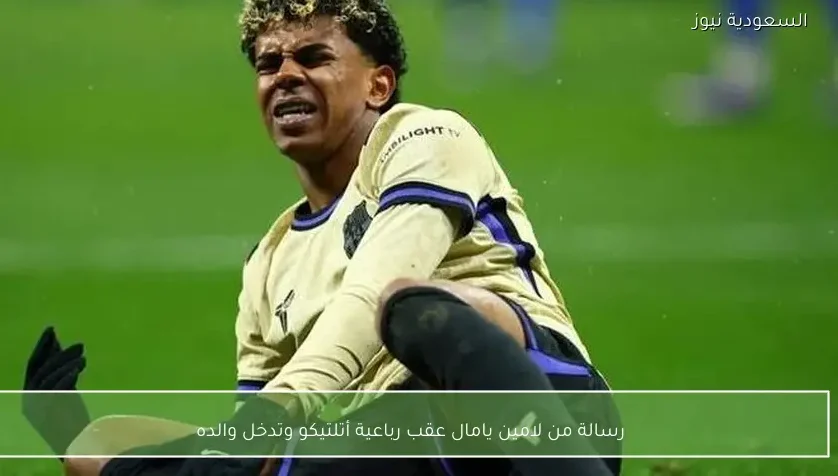 رسالة من لامين يامال عقب رباعية أتلتيكو وتدخل والده