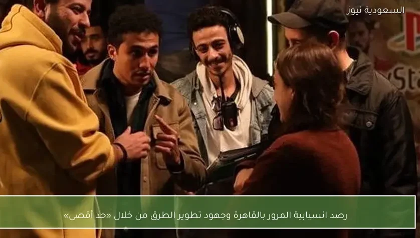 رصد انسيابية المرور بالقاهرة وجهود تطوير الطرق من خلال «حد أقصى»