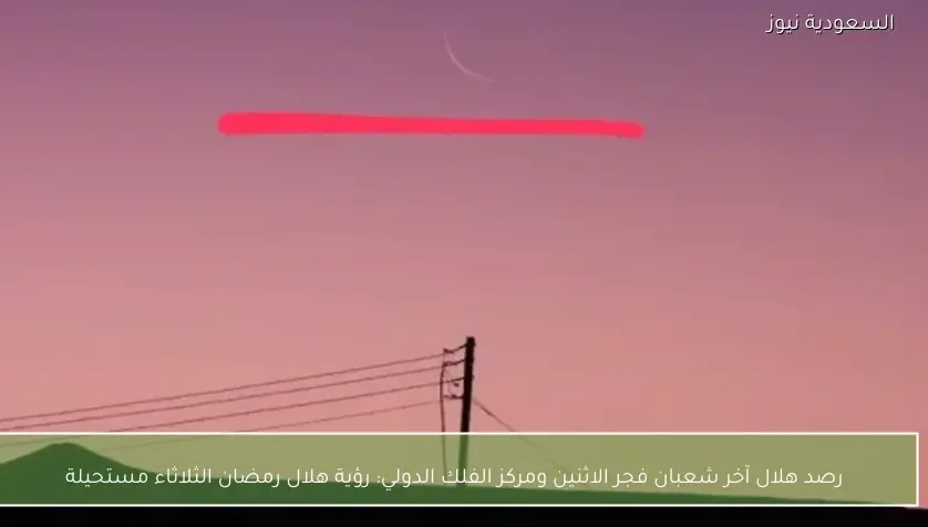 رصد هلال آخر شعبان فجر الاثنين ومركز الفلك الدولي: رؤية هلال رمضان الثلاثاء مستحيلة