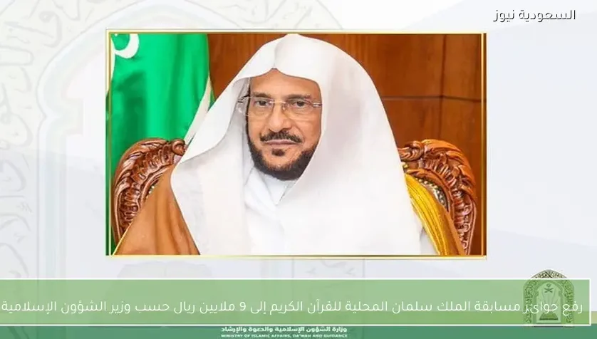 رفع جوائز مسابقة الملك سلمان المحلية للقرآن الكريم إلى 9 ملايين ريال حسب وزير الشؤون الإسلامية