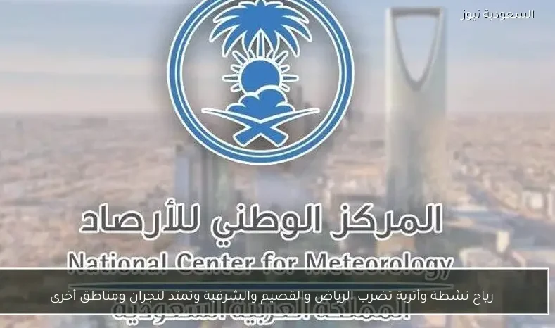 رياح نشطة وأتربة تضرب الرياض والقصيم والشرقية وتمتد لنجران ومناطق أخرى