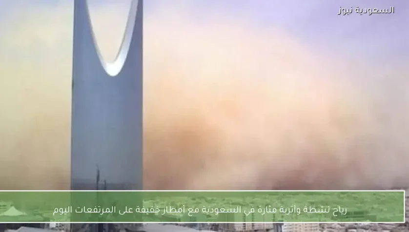 رياح نشطة وأتربة مثارة في السعودية مع أمطار خفيفة على المرتفعات اليوم