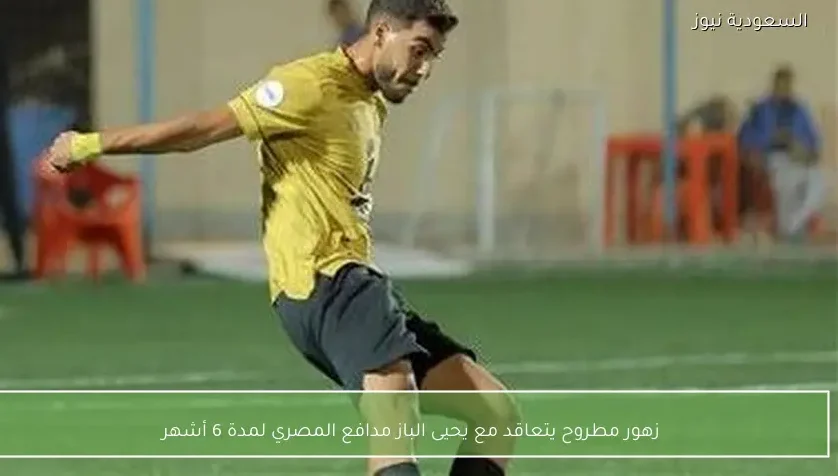 زهور مطروح يتعاقد مع يحيى الباز مدافع المصري لمدة 6 أشهر