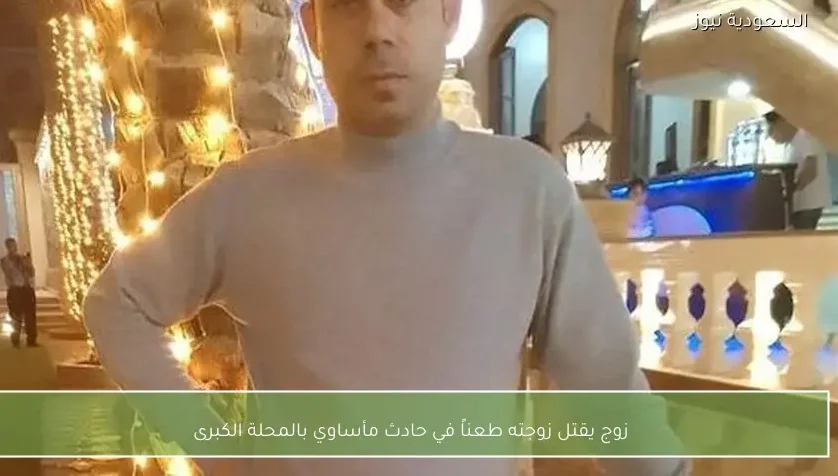 زوج يقتل زوجته طعناً في حادث مأساوي بالمحلة الكبرى