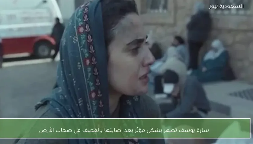 سارة يوسف تظهر بشكل مؤثر بعد إصابتها بالقصف في صحاب الأرض