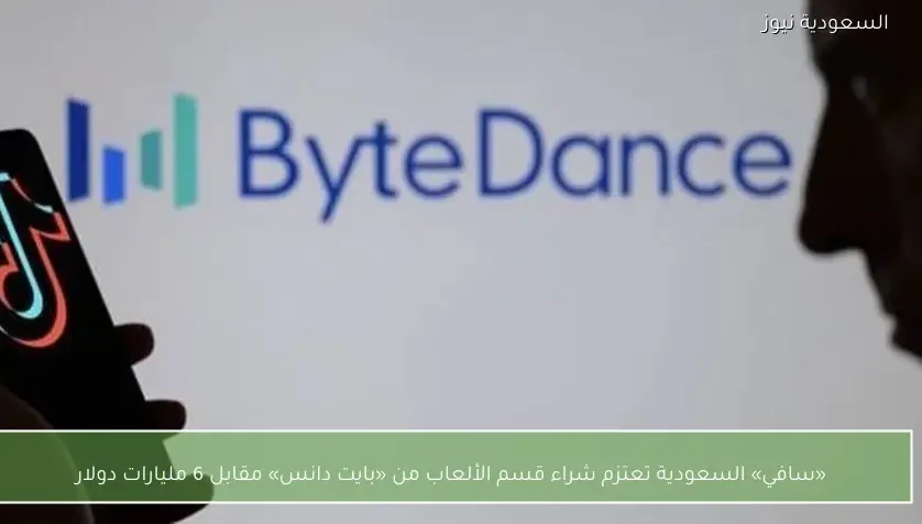 «سافي» السعودية تعتزم شراء قسم الألعاب من «بايت دانس» مقابل 6 مليارات دولار