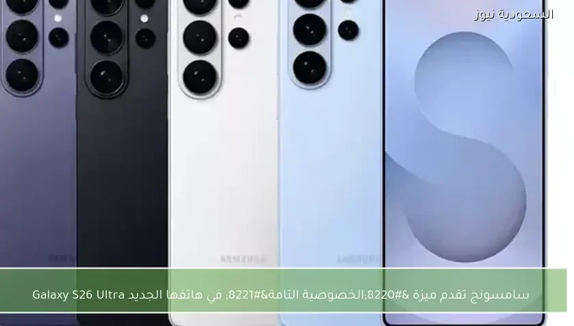 سامسونج تقدم ميزة “الخصوصية التامة” في هاتفها الجديد Galaxy S26 Ultra