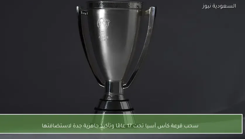 سحب قرعة كأس آسيا تحت 17 عامًا وتأكيد جاهزية جدة لاستضافتها