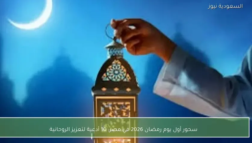 سحور أول يوم رمضان 2026 في مصر: 10 أدعية لتعزيز الروحانية