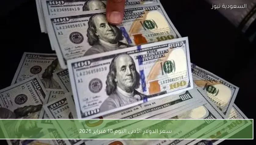 سعر الدولار الأدنى اليوم 18 فبراير 2026