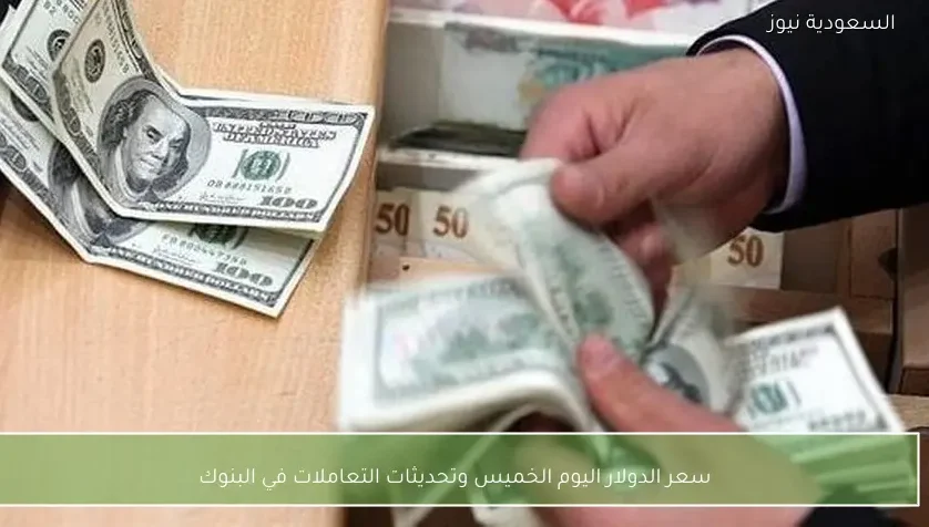 سعر الدولار اليوم الخميس وتحديثات التعاملات في البنوك