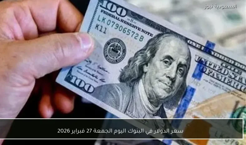سعر الدولار في البنوك اليوم الجمعة 27 فبراير 2026
