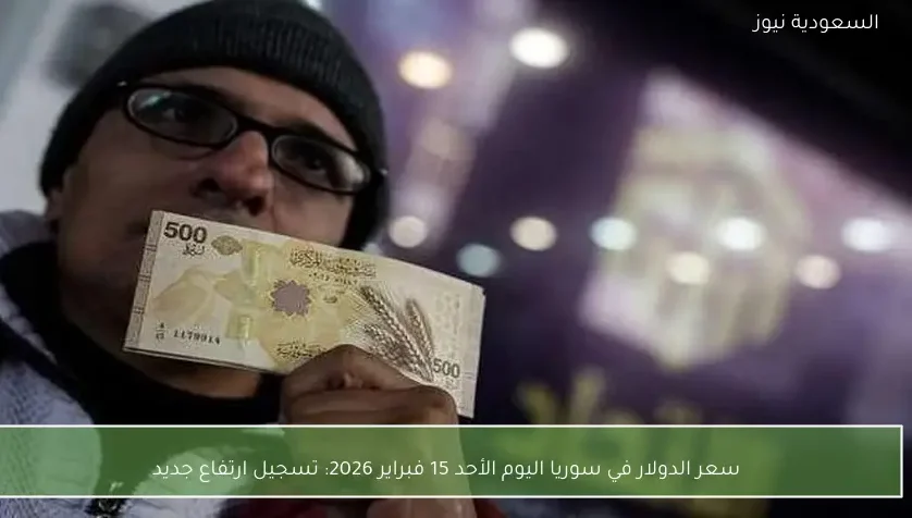 سعر الدولار في سوريا اليوم الأحد 15 فبراير 2026: تسجيل ارتفاع جديد