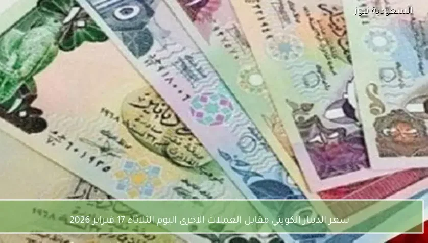 سعر الدينار الكويتي مقابل العملات الأخرى اليوم الثلاثاء 17 فبراير 2026