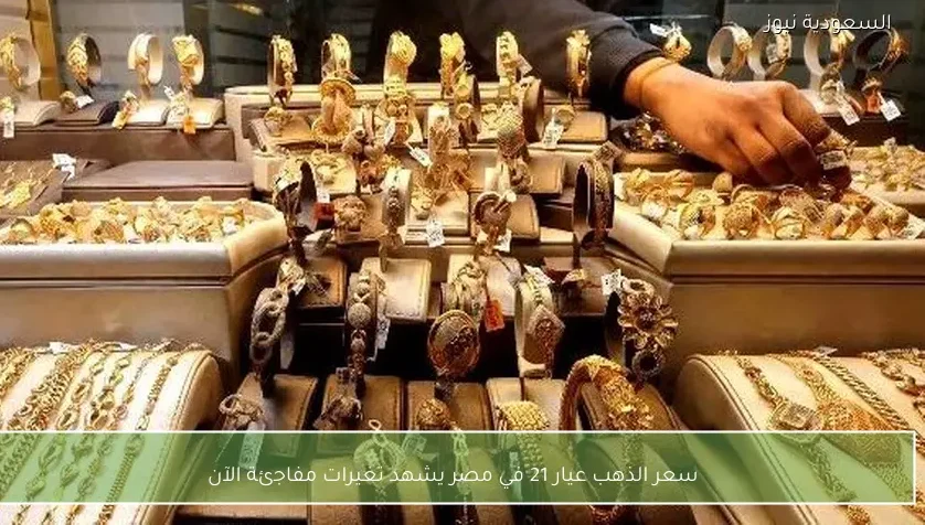 سعر الذهب عيار 21 في مصر يشهد تغيرات مفاجئة الآن