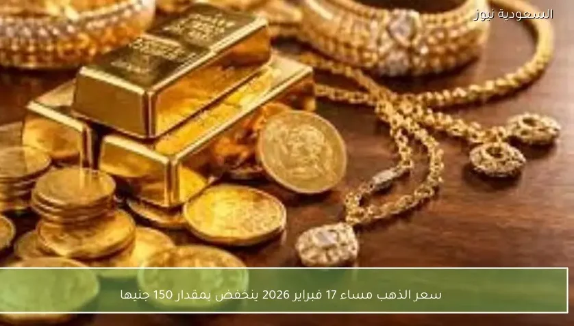 سعر الذهب مساء 17 فبراير 2026 ينخفض بمقدار 150 جنيها